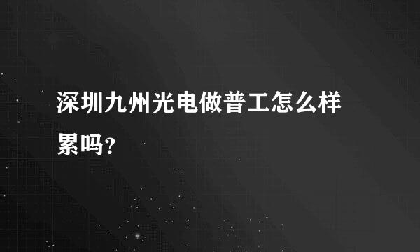 深圳九州光电做普工怎么样 累吗？