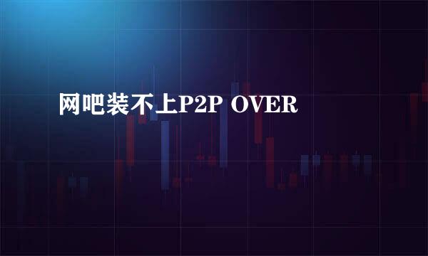 网吧装不上P2P OVER