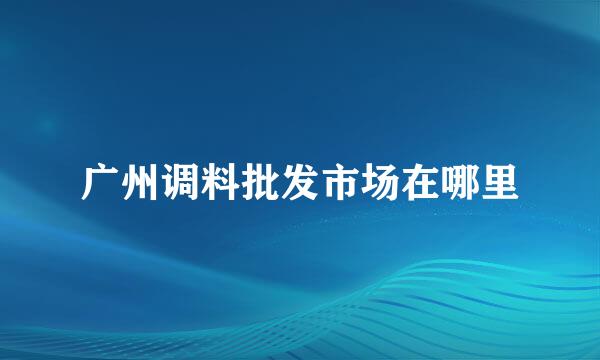 广州调料批发市场在哪里