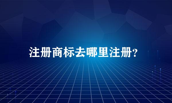 注册商标去哪里注册？