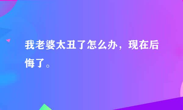 我老婆太丑了怎么办，现在后悔了。