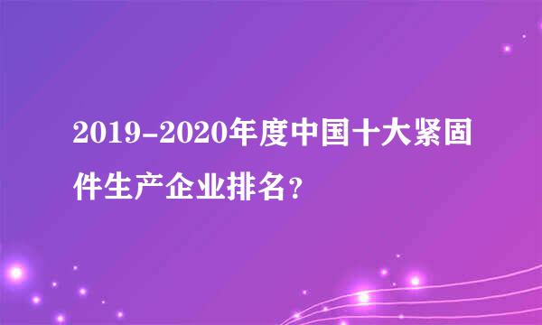 2019-2020年度中国十大紧固件生产企业排名？