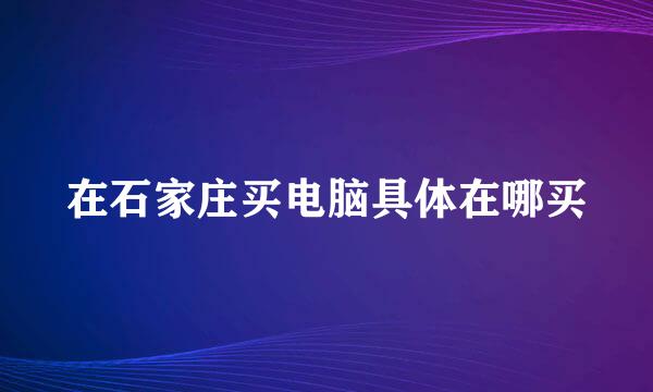 在石家庄买电脑具体在哪买