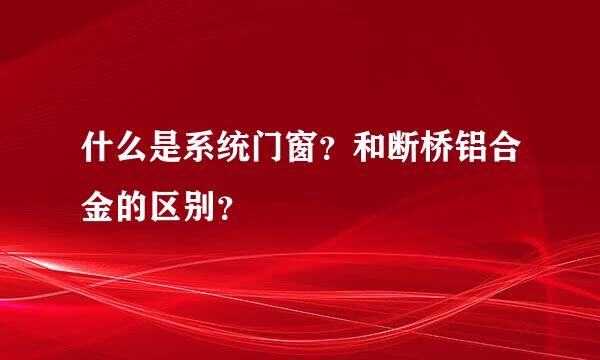 什么是系统门窗？和断桥铝合金的区别？