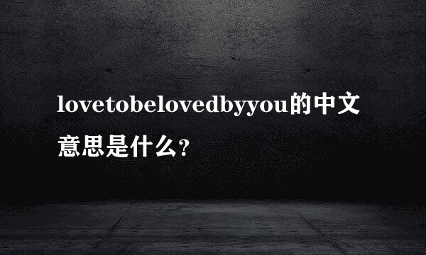 lovetobelovedbyyou的中文意思是什么？