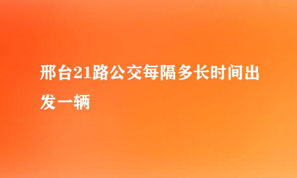 邢台21路公交每隔多长时间出发一辆