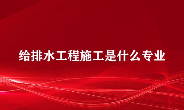 给排水工程施工是什么专业