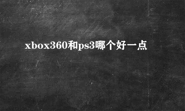 xbox360和ps3哪个好一点