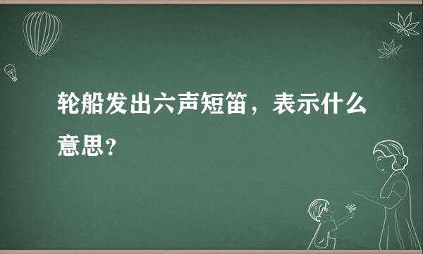 轮船发出六声短笛，表示什么意思？