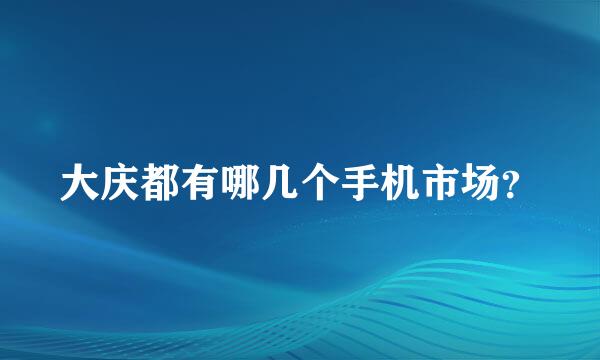 大庆都有哪几个手机市场？