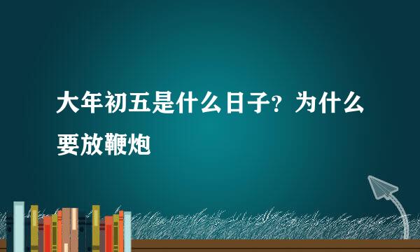 大年初五是什么日子？为什么要放鞭炮