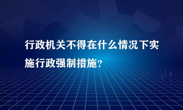 行政机关不得在什么情况下实施行政强制措施？