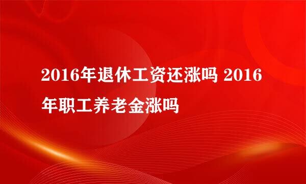 2016年退休工资还涨吗 2016年职工养老金涨吗