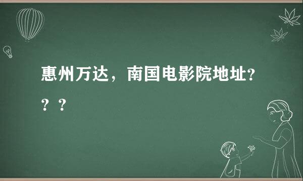 惠州万达，南国电影院地址？？？