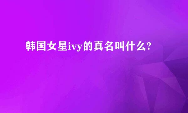 韩国女星ivy的真名叫什么?