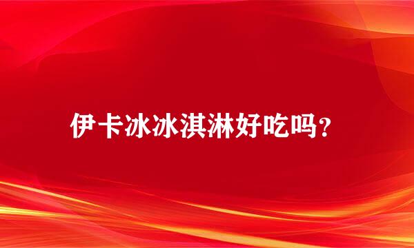 伊卡冰冰淇淋好吃吗？