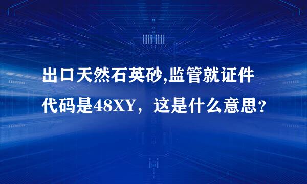 出口天然石英砂,监管就证件代码是48XY，这是什么意思？