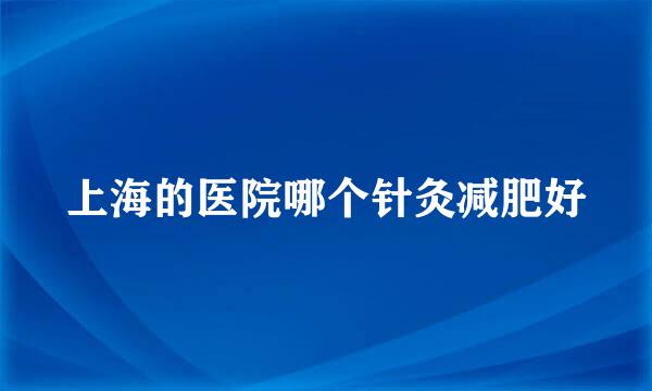 上海的医院哪个针灸减肥好