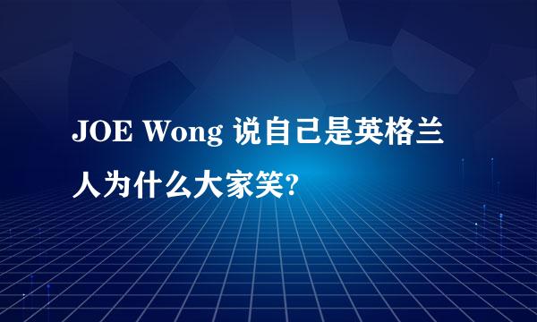 JOE Wong 说自己是英格兰人为什么大家笑?