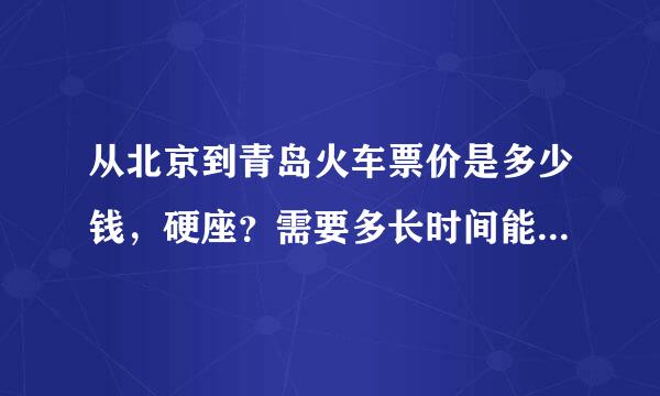 从北京到青岛火车票价是多少钱，硬座？需要多长时间能到青岛 急急急