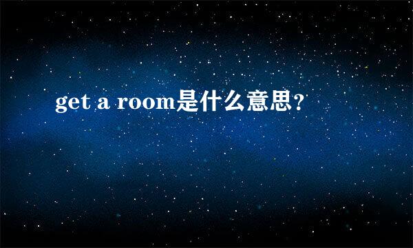 get a room是什么意思？