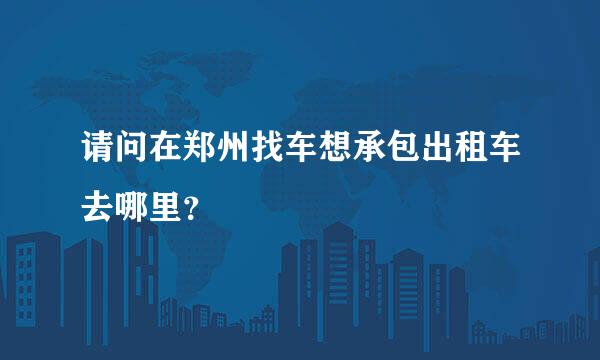 请问在郑州找车想承包出租车去哪里？