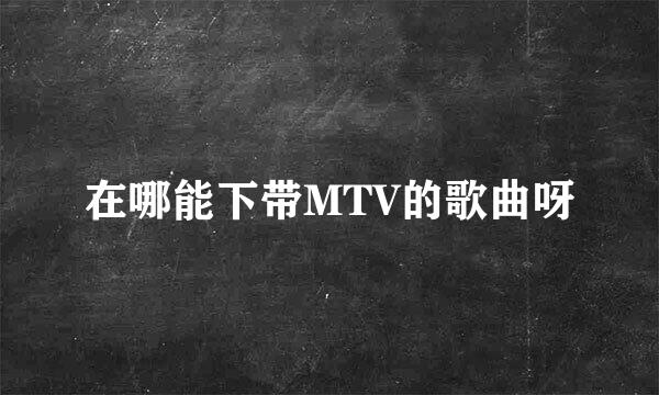 在哪能下带MTV的歌曲呀