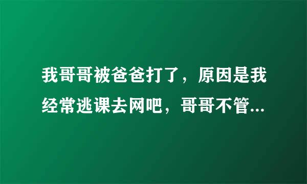 我哥哥被爸爸打了，原因是我经常逃课去网吧，哥哥不管我 关键哥哥每天都很忙根本没时间管我啊，哥哥是个