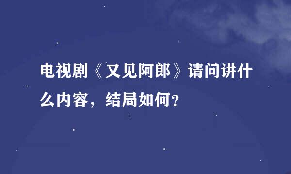 电视剧《又见阿郎》请问讲什么内容，结局如何？