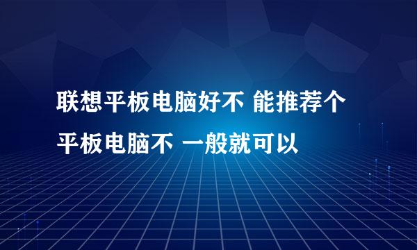 联想平板电脑好不 能推荐个平板电脑不 一般就可以