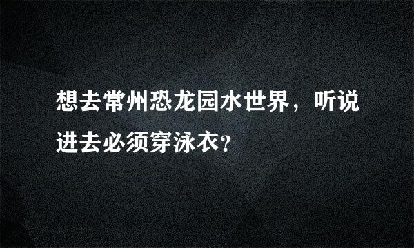 想去常州恐龙园水世界，听说进去必须穿泳衣？