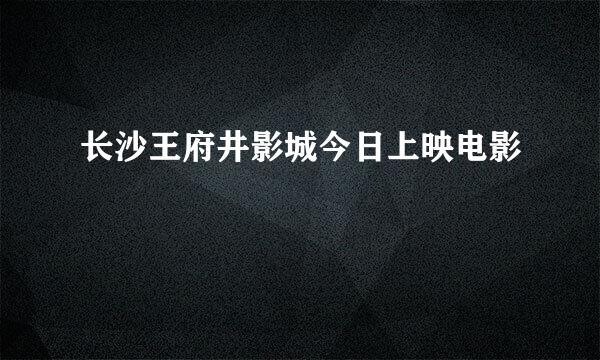 长沙王府井影城今日上映电影