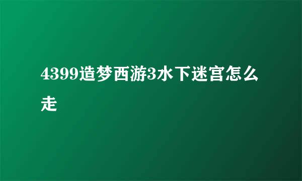 4399造梦西游3水下迷宫怎么走