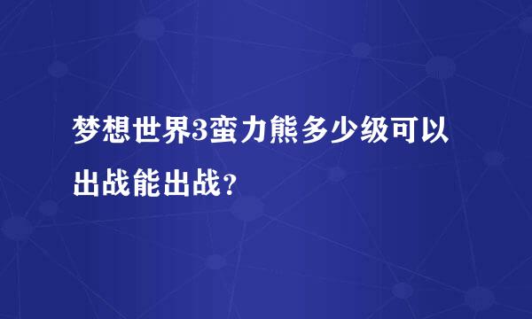 梦想世界3蛮力熊多少级可以出战能出战？