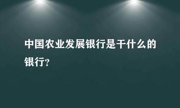 中国农业发展银行是干什么的银行？