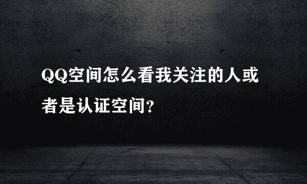 QQ空间怎么看我关注的人或者是认证空间？