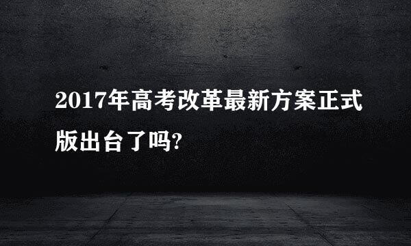 2017年高考改革最新方案正式版出台了吗?