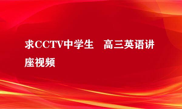 求CCTV中学生   高三英语讲座视频