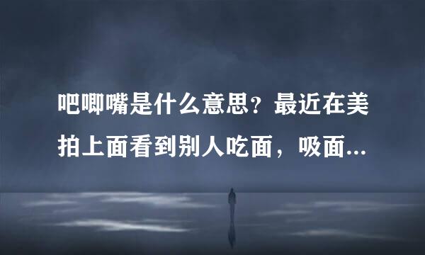 吧唧嘴是什么意思？最近在美拍上面看到别人吃面，吸面条的时候不是会发出声音？然后一大堆人就留言说吧唧