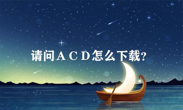 请问ＡＣＤ怎么下载？