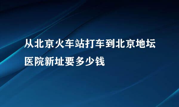 从北京火车站打车到北京地坛医院新址要多少钱