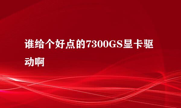 谁给个好点的7300GS显卡驱动啊