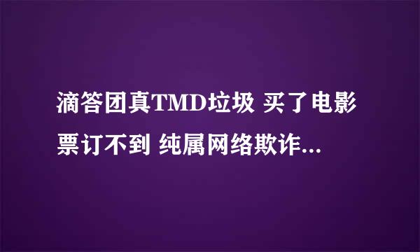 滴答团真TMD垃圾 买了电影票订不到 纯属网络欺诈，你们我我要怎么办？