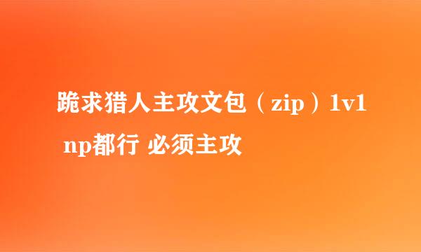 跪求猎人主攻文包（zip）1v1 np都行 必须主攻