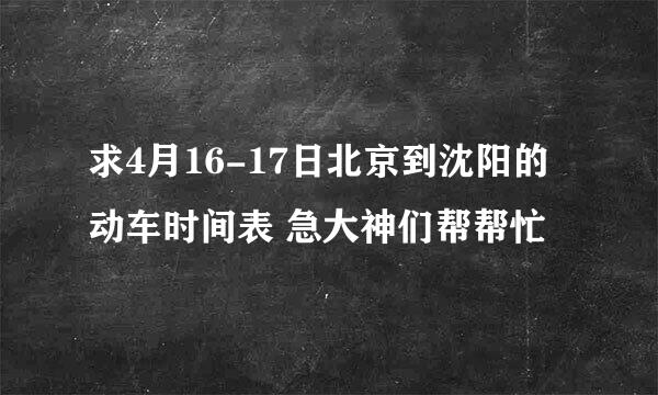 求4月16-17日北京到沈阳的动车时间表 急大神们帮帮忙