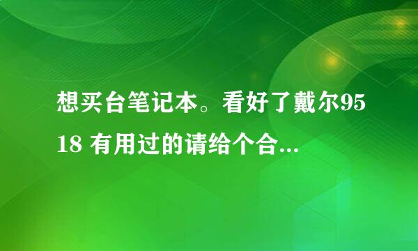 想买台笔记本。看好了戴尔9518 有用过的请给个合理建议谢谢啦