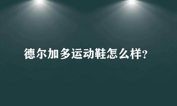 德尔加多运动鞋怎么样？