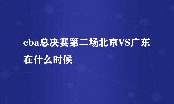 cba总决赛第二场北京VS广东在什么时候