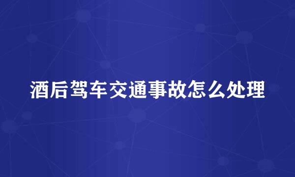 酒后驾车交通事故怎么处理