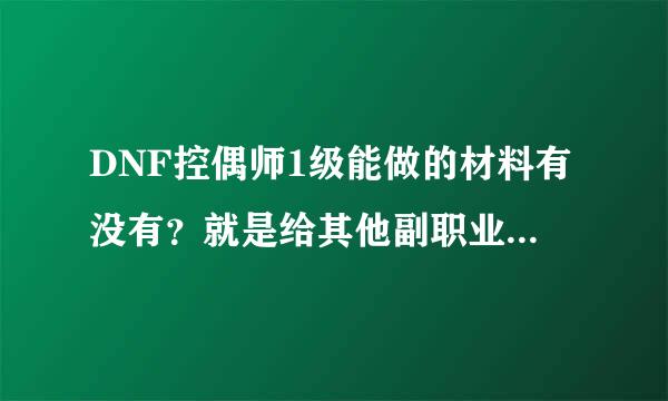 DNF控偶师1级能做的材料有没有？就是给其他副职业的材料，像附魔师的黑色魔力产物